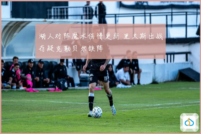 湖人对阵魔术伤情更新 里夫斯出战存疑克勒贝尔缺阵