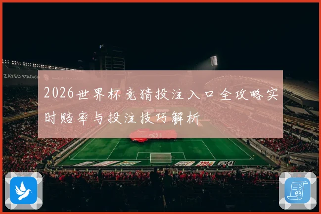 2026世界杯竞猜投注入口全攻略实时赔率与投注技巧解析