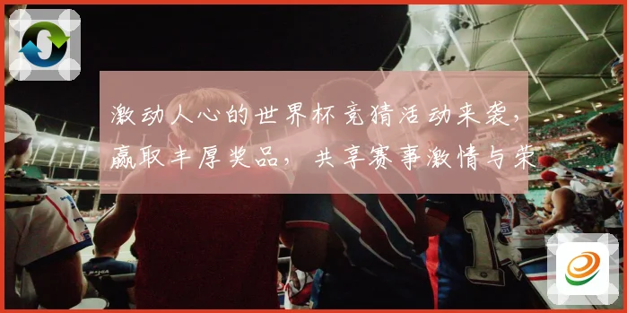 激动人心的世界杯竞猜活动来袭，赢取丰厚奖品，共享赛事激情与荣耀