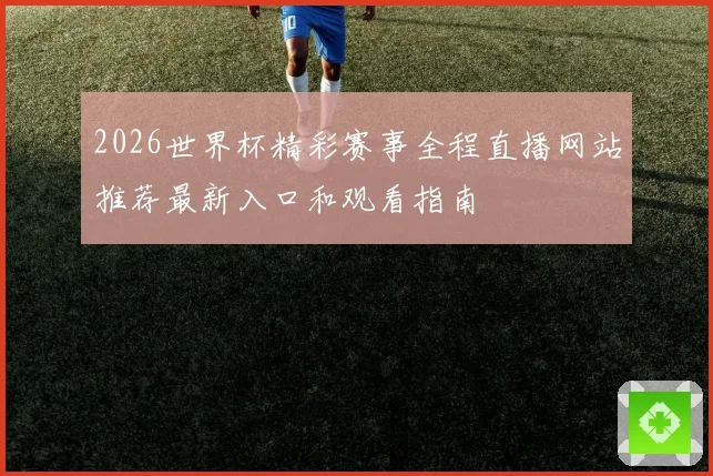 2026世界杯精彩赛事全程直播网站推荐最新入口和观看指南