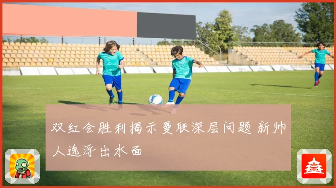 双红会胜利揭示曼联深层问题 新帅人选浮出水面
