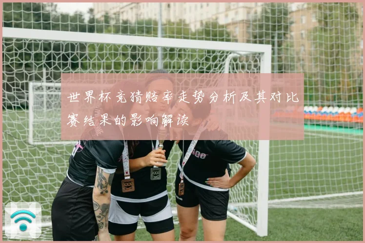 世界杯竞猜赔率走势分析及其对比赛结果的影响解读