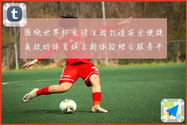 围绕世界杯竞猜注册打造安全便捷高效的体育娱乐新体验综合服务平台