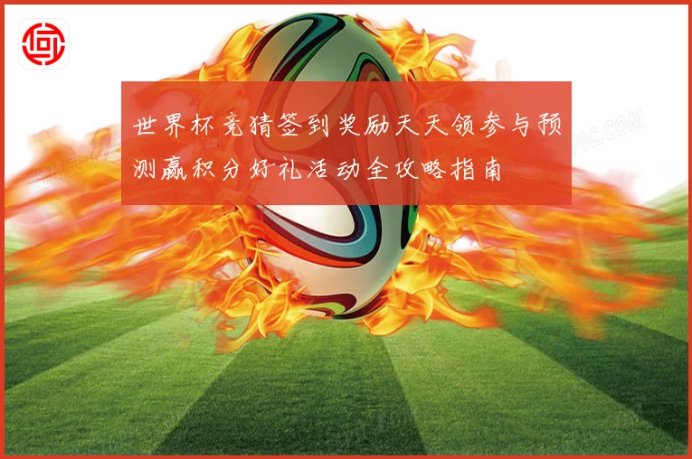 世界杯竞猜签到奖励天天领参与预测赢积分好礼活动全攻略指南