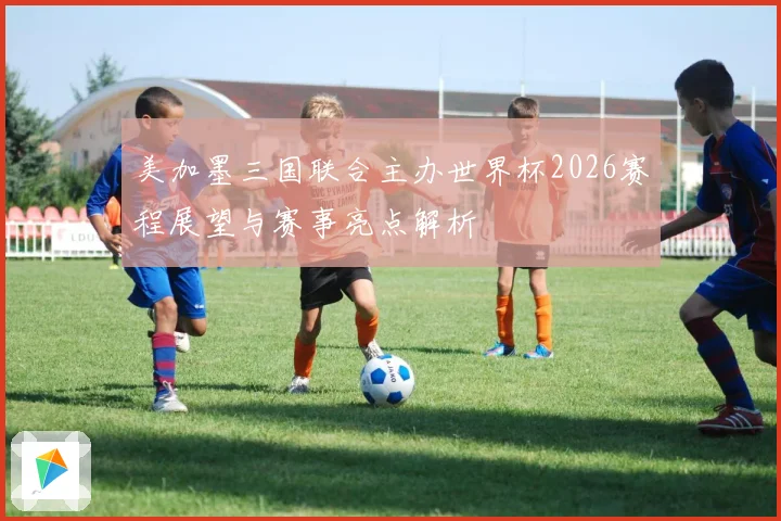 美加墨三国联合主办世界杯2026赛程展望与赛事亮点解析