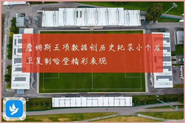 詹姆斯五项数据创历史纪录小个后卫复制哈登精彩表现