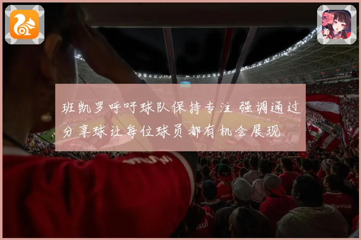 班凯罗呼吁球队保持专注 强调通过分享球让每位球员都有机会展现