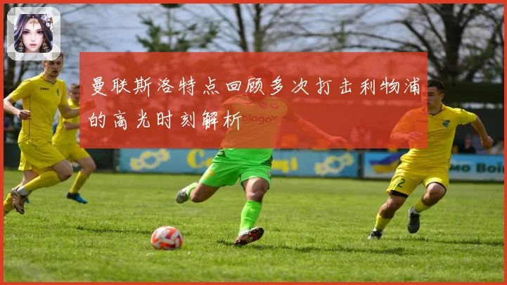 曼联斯洛特点回顾多次打击利物浦的高光时刻解析