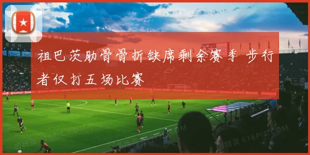 祖巴茨肋骨骨折缺席剩余赛季 步行者仅打五场比赛