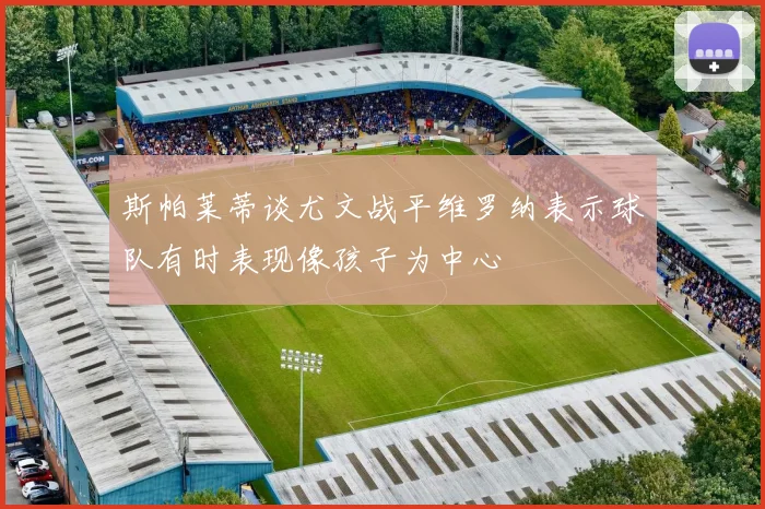 斯帕莱蒂谈尤文战平维罗纳表示球队有时表现像孩子为中心