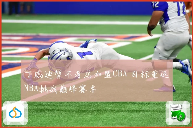 丁威迪暂不考虑加盟CBA 目标重返NBA挑战巅峰赛季